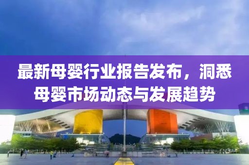 最新母嬰行業報告發布，洞悉母嬰市場動態與發展趨勢