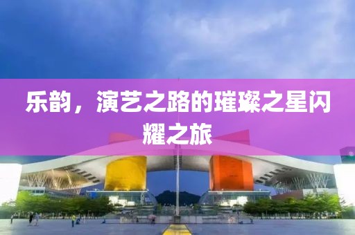 樂韻，演藝之路的璀璨之星閃耀之旅
