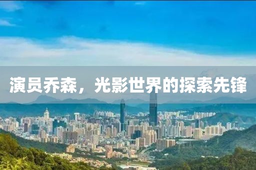 演員喬森，光影世界的探索先鋒