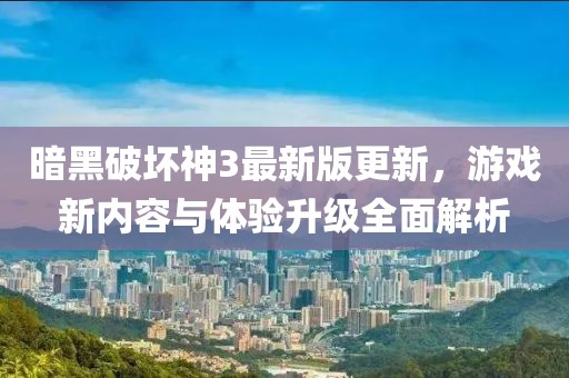暗黑破壞神3最新版更新，游戲新內容與體驗升級全面解析