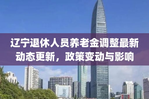 遼寧退休人員養老金調整最新動態更新，政策變動與影響