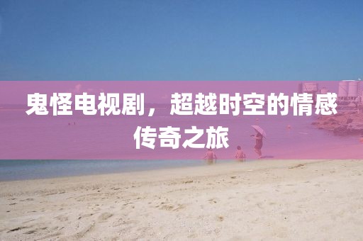 鬼怪電視劇，超越時空的情感傳奇之旅