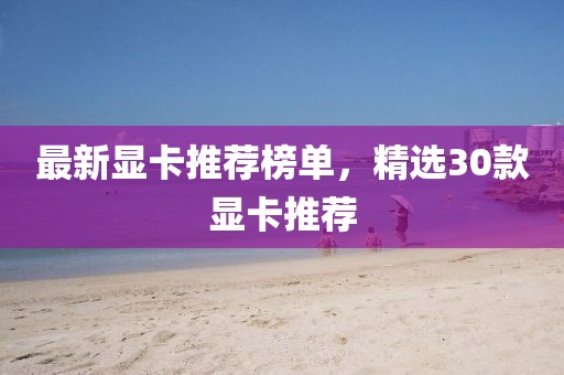 最新顯卡推薦榜單，精選30款顯卡推薦