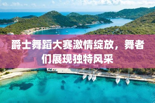 爵士舞蹈大賽激情綻放，舞者們展現獨特風采
