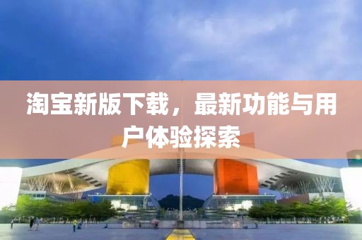 淘寶新版下載，最新功能與用戶體驗探索