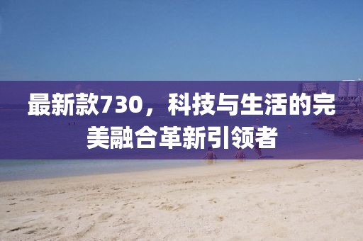 最新款730，科技與生活的完美融合革新引領者