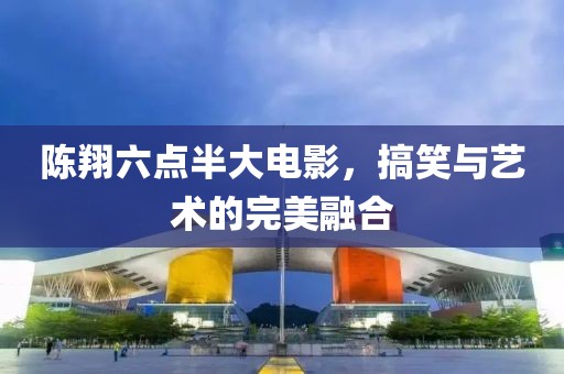 陳翔六點半大電影，搞笑與藝術的完美融合