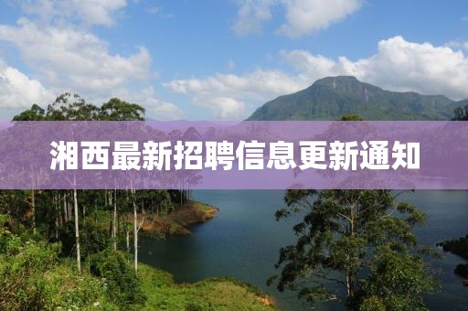 湘西最新招聘信息更新通知