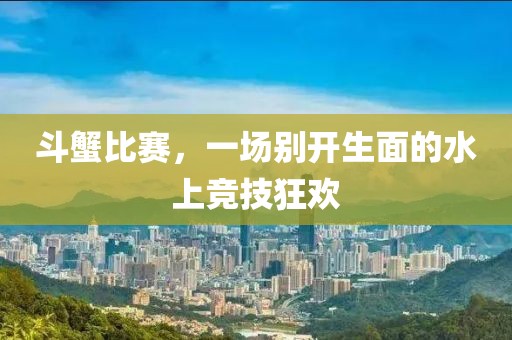斗蟹比賽，一場別開生面的水上競技狂歡