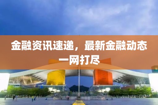 金融資訊速遞，最新金融動態一網打盡