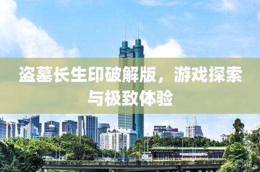 盜墓長生印破解版，游戲探索與極致體驗