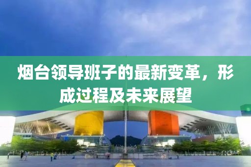煙臺領導班子的最新變革，形成過程及未來展望