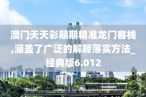 澳門天天彩期期精準龍門客棧,涵蓋了廣泛的解釋落實方法_經典版6.012