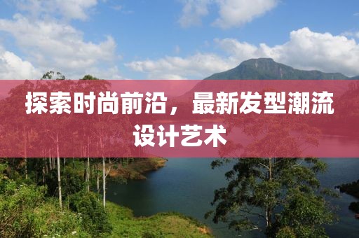探索時尚前沿，最新發型潮流設計藝術