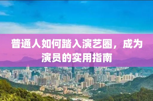 普通人如何踏入演藝圈，成為演員的實用指南