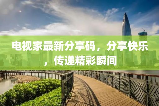 電視家最新分享碼，分享快樂，傳遞精彩瞬間