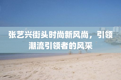 張藝興街頭時尚新風尚，引領潮流引領者的風采