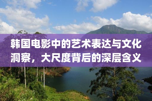 韓國電影中的藝術表達與文化洞察，大尺度背后的深層含義