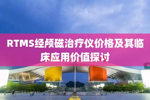RTMS經顱磁治療儀價格及其臨床應用價值探討