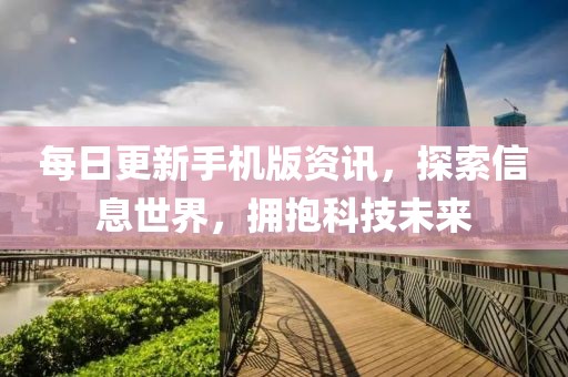 每日更新手機版資訊，探索信息世界，擁抱科技未來