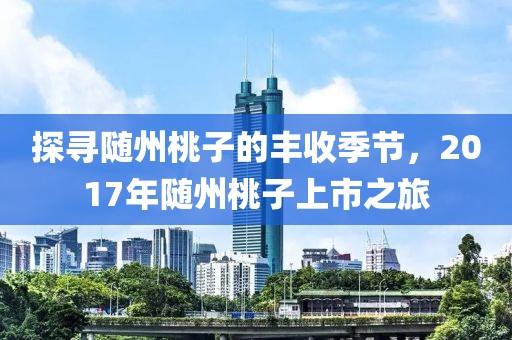 探尋隨州桃子的豐收季節，2017年隨州桃子上市之旅