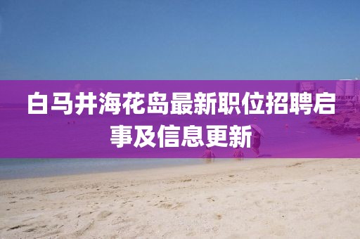 白馬井?；◢u最新職位招聘啟事及信息更新