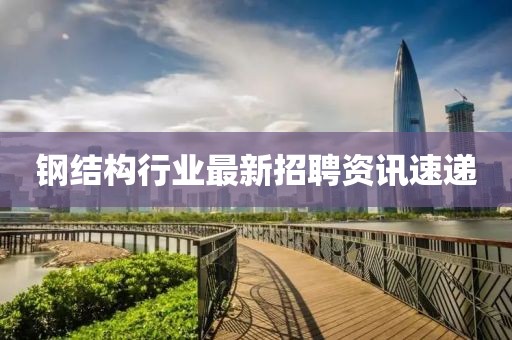 鋼結構行業最新招聘資訊速遞