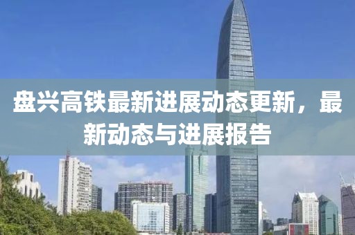 盤興高鐵最新進展動態更新，最新動態與進展報告