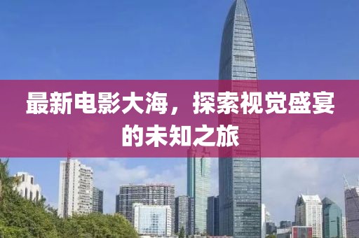 最新電影大海，探索視覺盛宴的未知之旅