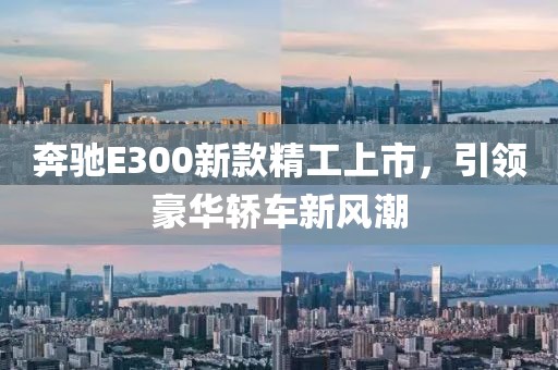 奔馳E300新款精工上市，引領豪華轎車新風潮