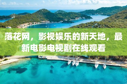 落花網，影視娛樂的新天地，最新電影電視劇在線觀看