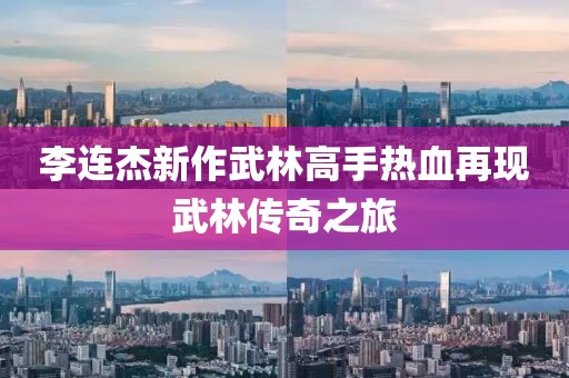 李連杰新作武林高手熱血再現武林傳奇之旅