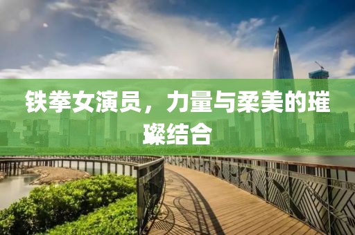 鐵拳女演員，力量與柔美的璀璨結合