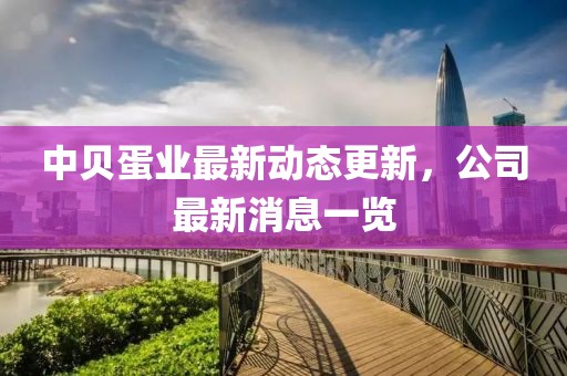 中貝蛋業最新動態更新，公司最新消息一覽