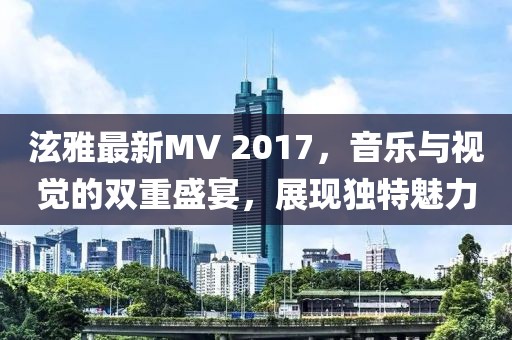 泫雅最新MV 2017，音樂與視覺的雙重盛宴，展現獨特魅力