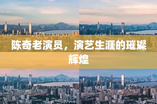 陳奇老演員，演藝生涯的璀璨輝煌