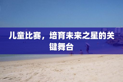 兒童比賽，培育未來之星的關鍵舞臺