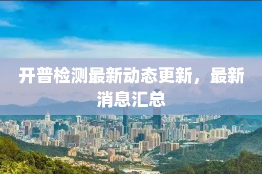 開普檢測最新動態更新，最新消息匯總
