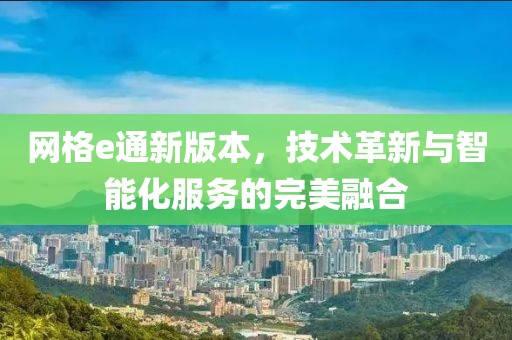 網格e通新版本，技術革新與智能化服務的完美融合