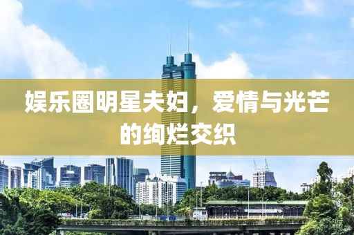 娛樂圈明星夫婦，愛情與光芒的絢爛交織