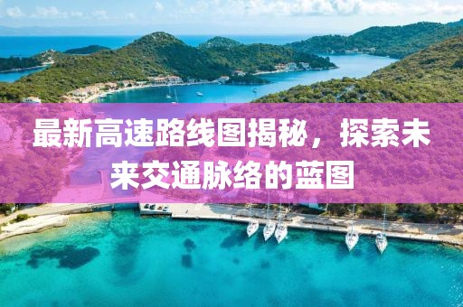 最新高速路線圖揭秘，探索未來交通脈絡的藍圖
