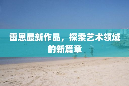 雷恩最新作品，探索藝術領域的新篇章