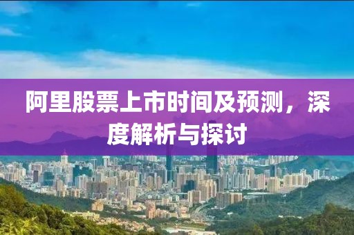阿里股票上市時間及預測，深度解析與探討