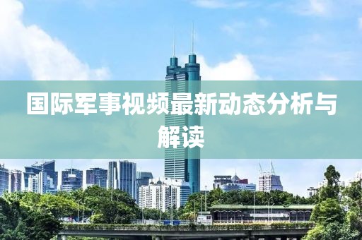 國際軍事視頻最新動態分析與解讀