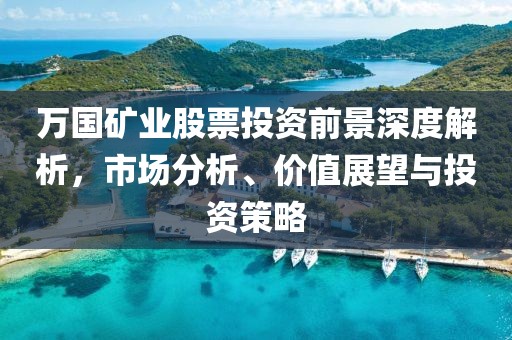 萬國礦業股票投資前景深度解析，市場分析、價值展望與投資策略
