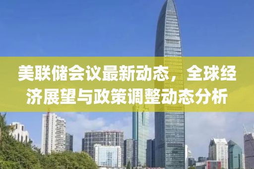 美聯儲會議最新動態，全球經濟展望與政策調整動態分析