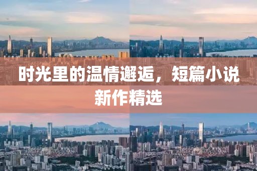 時光里的溫情邂逅，短篇小說新作精選