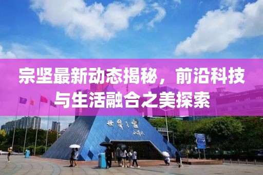 宗堅最新動態揭秘，前沿科技與生活融合之美探索