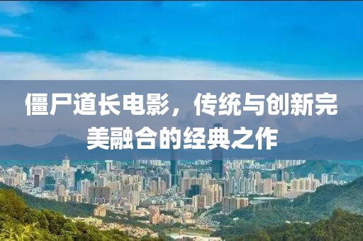 僵尸道長電影，傳統與創新完美融合的經典之作