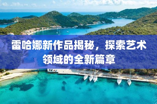 雷哈娜新作品揭秘，探索藝術領域的全新篇章